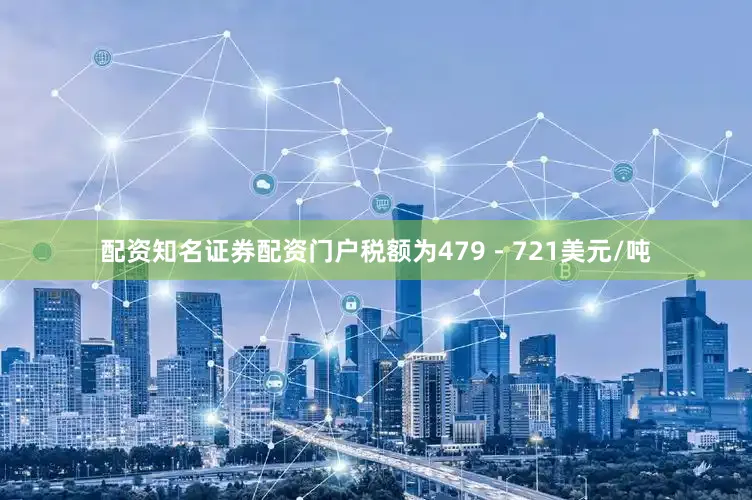 配资知名证券配资门户税额为479－721美元/吨