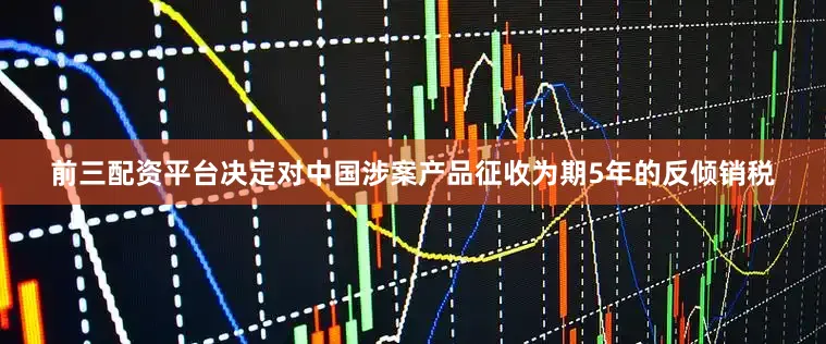 前三配资平台决定对中国涉案产品征收为期5年的反倾销税
