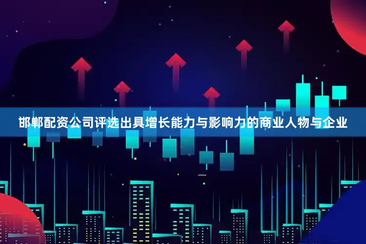 邯郸配资公司评选出具增长能力与影响力的商业人物与企业