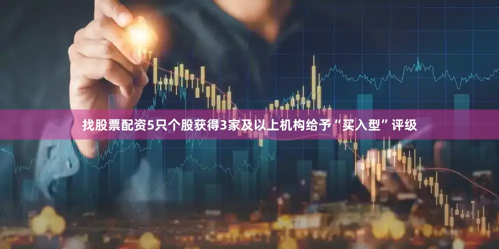 找股票配资5只个股获得3家及以上机构给予“买入型”评级