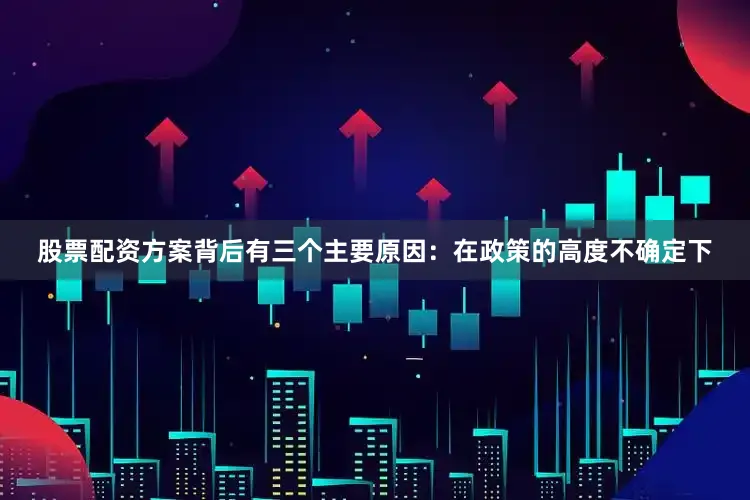 股票配资方案背后有三个主要原因：在政策的高度不确定下