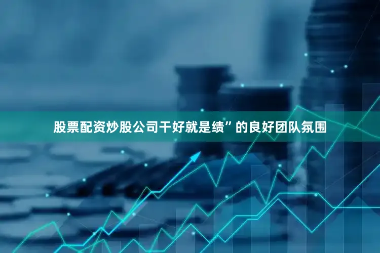 股票配资炒股公司干好就是绩”的良好团队氛围