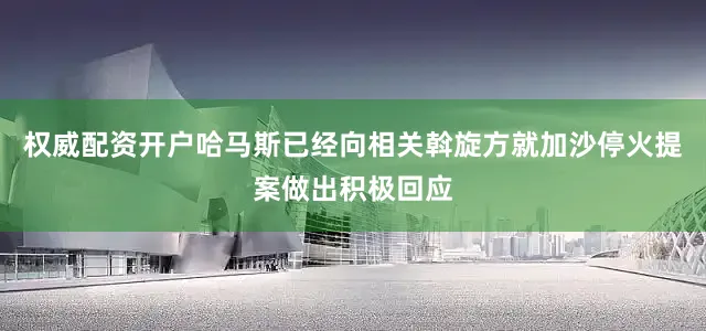 权威配资开户哈马斯已经向相关斡旋方就加沙停火提案做出积极回应