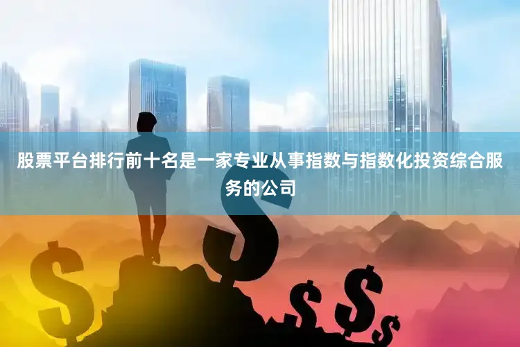 股票平台排行前十名是一家专业从事指数与指数化投资综合服务的公司