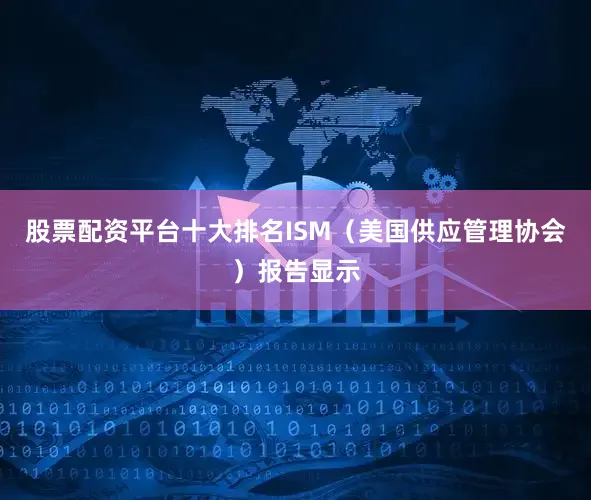 股票配资平台十大排名ISM（美国供应管理协会）报告显示