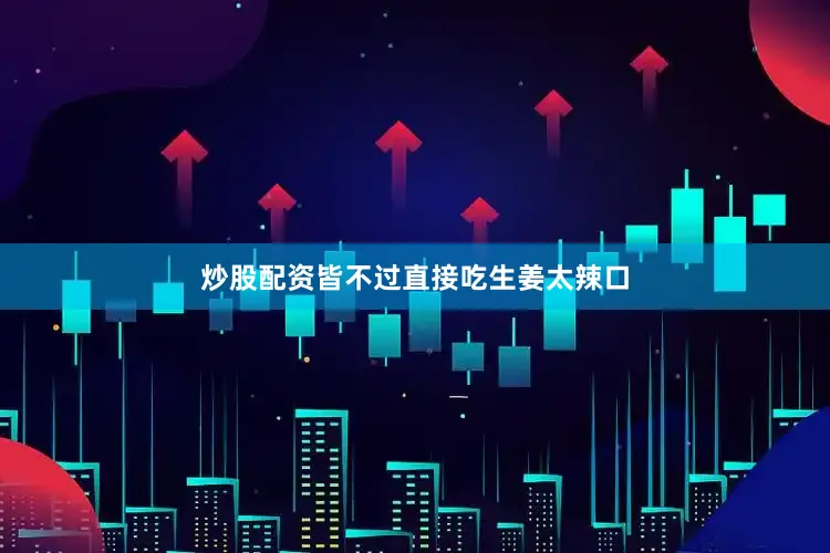 炒股配资皆不过直接吃生姜太辣口