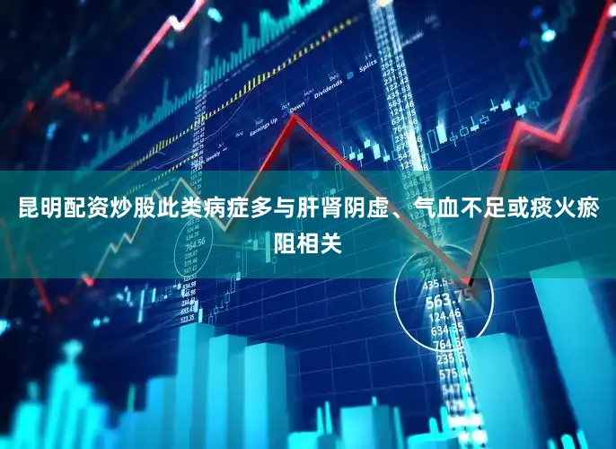 昆明配资炒股此类病症多与肝肾阴虚、气血不足或痰火瘀阻相关