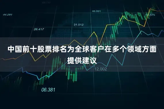 中国前十股票排名为全球客户在多个领域方面提供建议