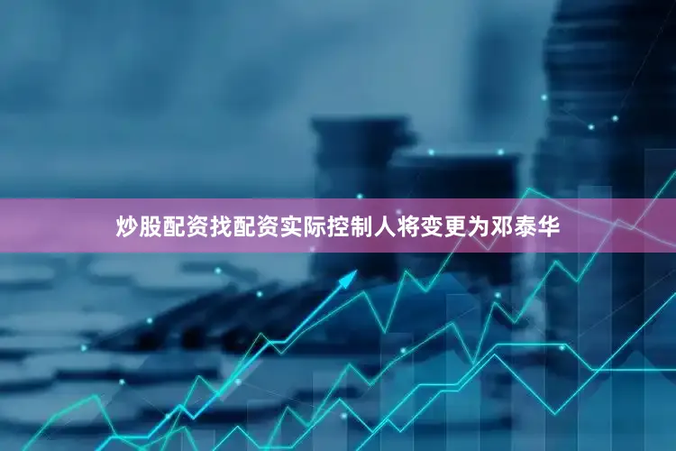 炒股配资找配资实际控制人将变更为邓泰华