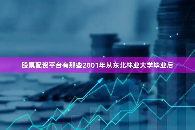股票配资平台有那些2001年从东北林业大学毕业后