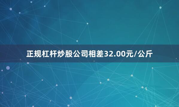 正规杠杆炒股公司相差32.00元/公斤