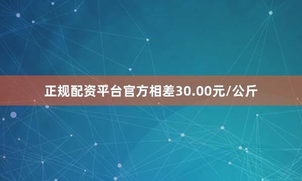 正规配资平台官方相差30.00元/公斤