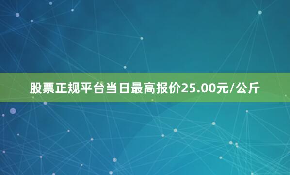 股票正规平台当日最高报价25.00元/公斤