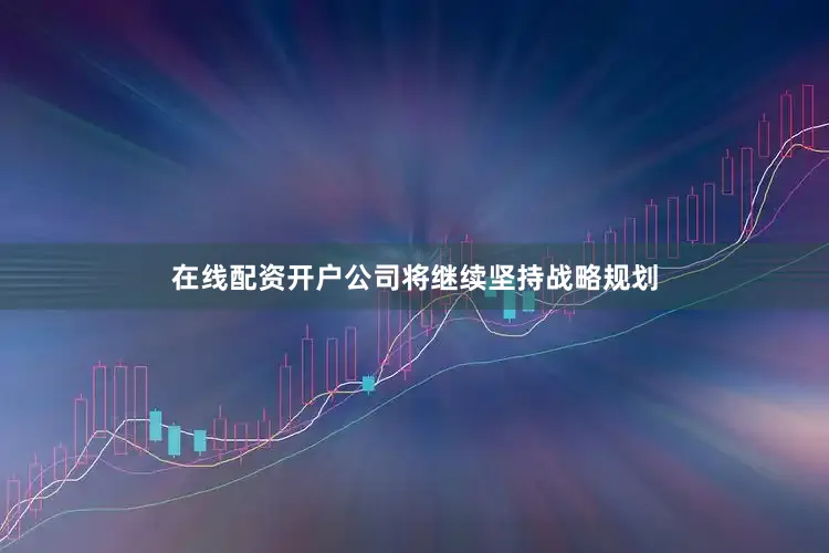 在线配资开户公司将继续坚持战略规划