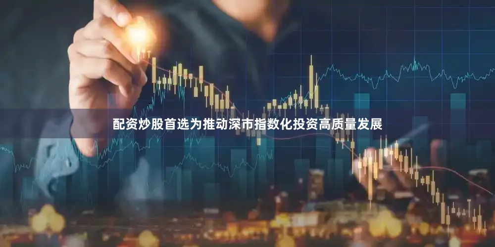 配资炒股首选为推动深市指数化投资高质量发展