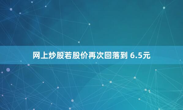 网上炒股若股价再次回落到 6.5元