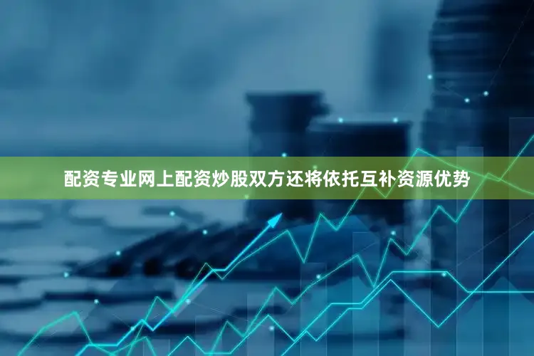 配资专业网上配资炒股双方还将依托互补资源优势