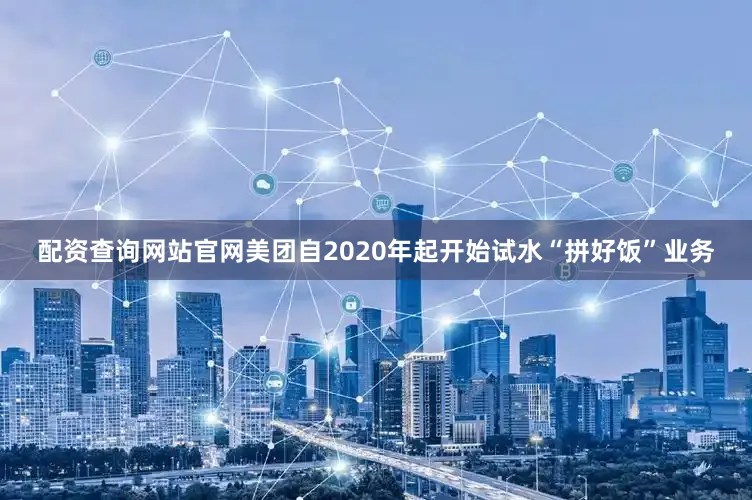 配资查询网站官网美团自2020年起开始试水“拼好饭”业务