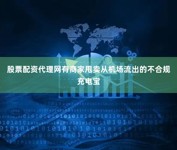 股票配资代理网有商家甩卖从机场流出的不合规充电宝