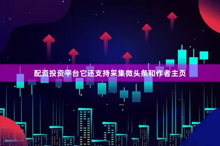 配资投资平台它还支持采集微头条和作者主页
