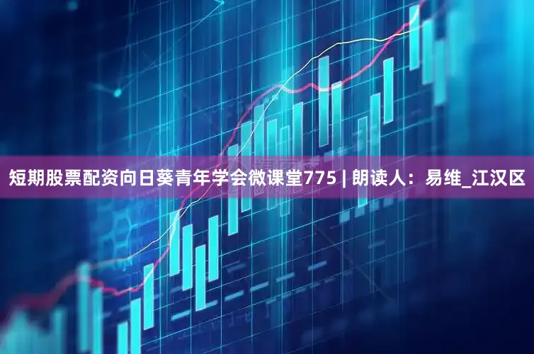 短期股票配资向日葵青年学会微课堂775 | 朗读人：易维_江汉区