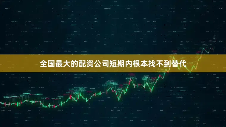 全国最大的配资公司短期内根本找不到替代