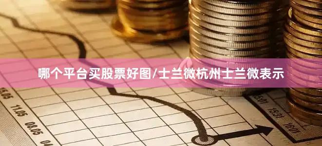 哪个平台买股票好图/士兰微杭州士兰微表示