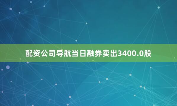 配资公司导航当日融券卖出3400.0股