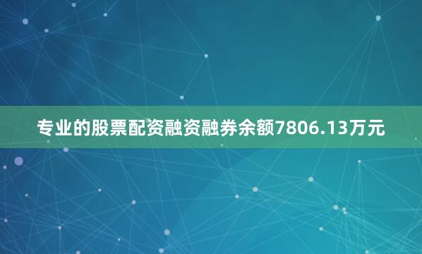 专业的股票配资融资融券余额7806.13万元