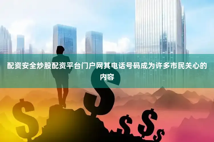 配资安全炒股配资平台门户网其电话号码成为许多市民关心的内容