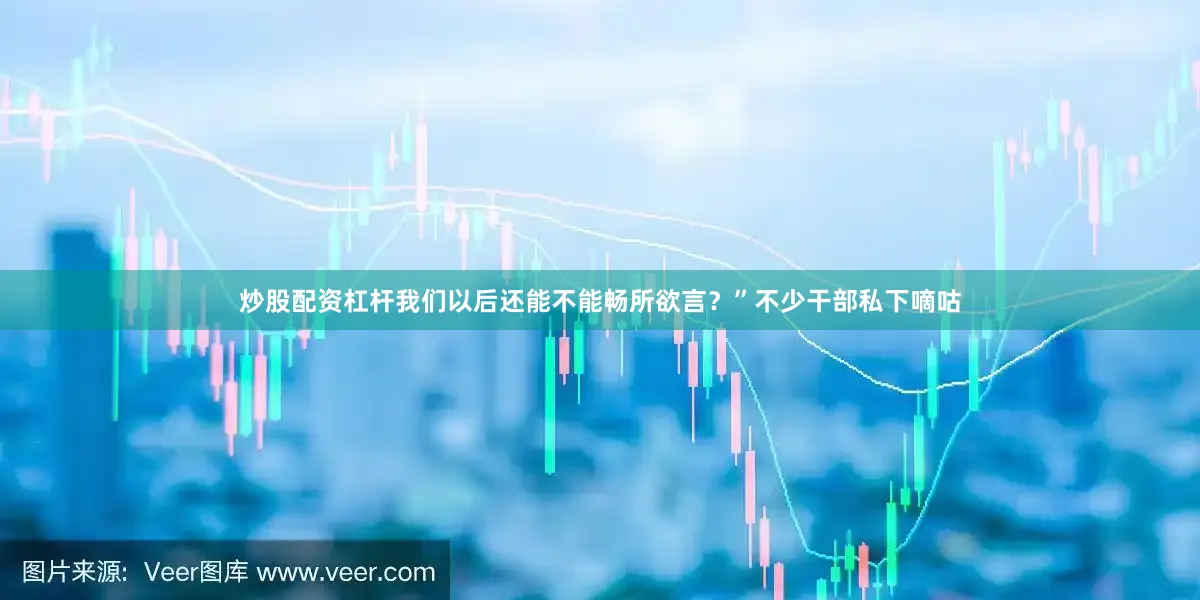 炒股配资杠杆我们以后还能不能畅所欲言？”不少干部私下嘀咕