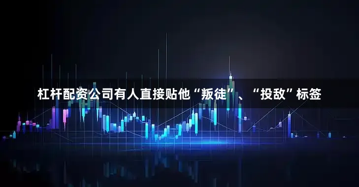 杠杆配资公司有人直接贴他“叛徒”、“投敌”标签