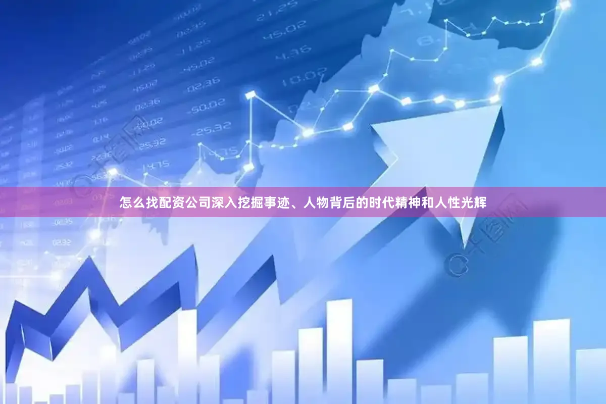 怎么找配资公司深入挖掘事迹、人物背后的时代精神和人性光辉
