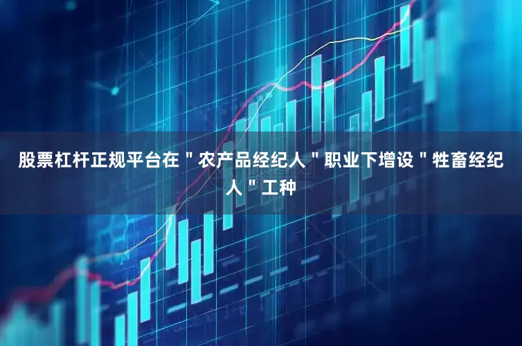 股票杠杆正规平台在＂农产品经纪人＂职业下增设＂牲畜经纪人＂工种