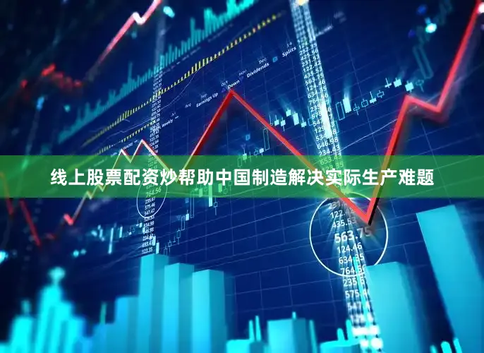 线上股票配资炒帮助中国制造解决实际生产难题
