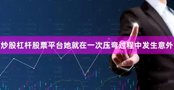 炒股杠杆股票平台她就在一次压弯过程中发生意外
