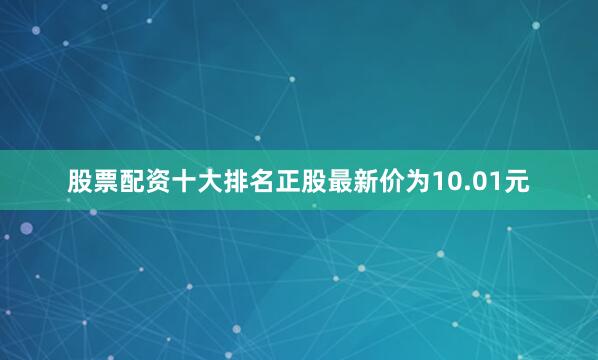 股票配资十大排名正股最新价为10.01元