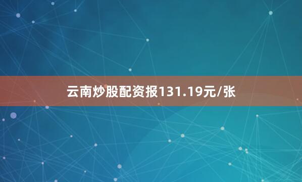 云南炒股配资报131.19元/张