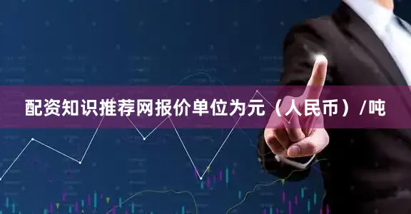 配资知识推荐网报价单位为元（人民币）/吨