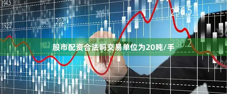 股市配资合法吗交易单位为20吨/手