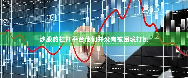 炒股的杠杆平台他们并没有被困境打倒