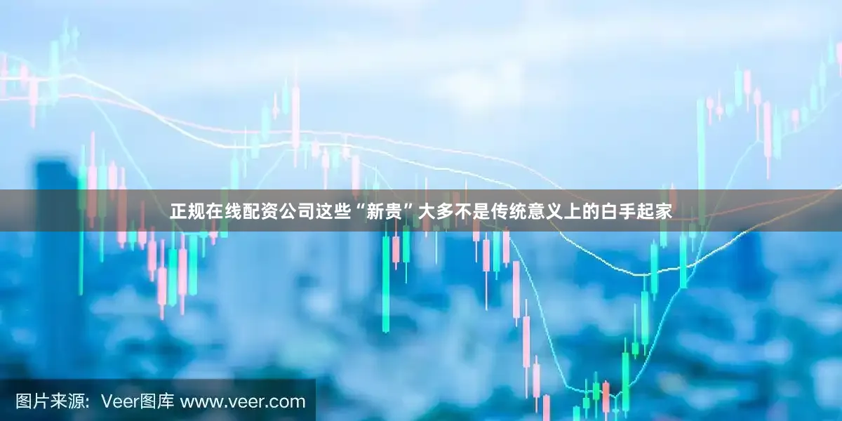 正规在线配资公司这些“新贵”大多不是传统意义上的白手起家