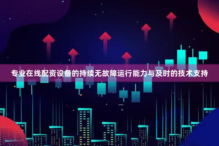 专业在线配资设备的持续无故障运行能力与及时的技术支持