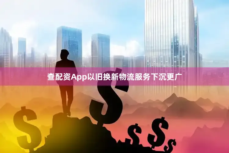 查配资App以旧换新物流服务下沉更广
