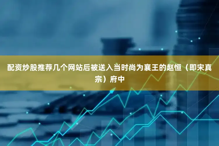 配资炒股推荐几个网站后被送入当时尚为襄王的赵恒（即宋真宗）府中
