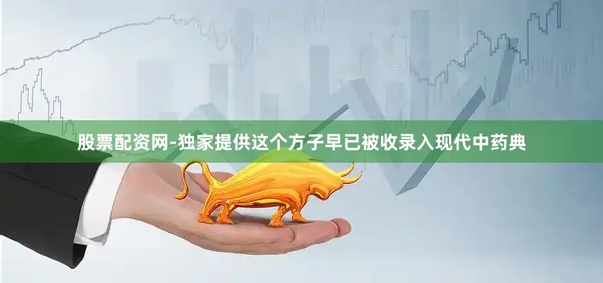 股票配资网-独家提供这个方子早已被收录入现代中药典