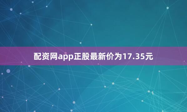 配资网app正股最新价为17.35元