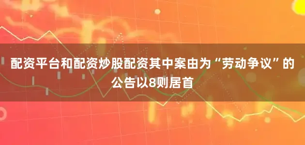 配资平台和配资炒股配资其中案由为“劳动争议”的公告以8则居首