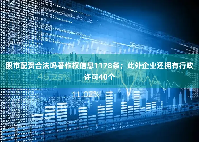 股市配资合法吗著作权信息1178条；此外企业还拥有行政许可40个