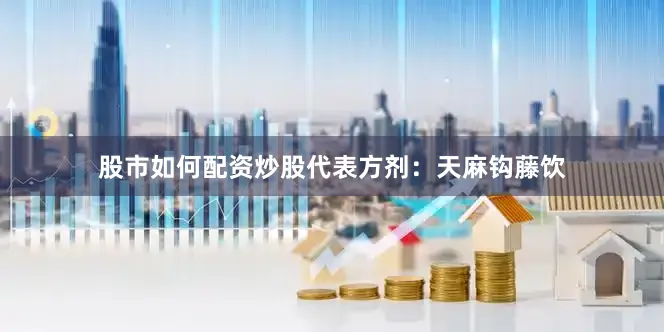 股市如何配资炒股代表方剂：天麻钩藤饮
